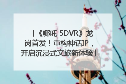 《哪吒 5DVR》龙岗首发！重构神话IP，开启沉浸式文旅新体验