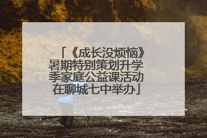 《成长没烦恼》暑期特别策划升学季家庭公益课活动在聊城七中举办