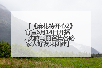 《麻花特开心2》官宣6月14日开播，沈腾马丽召集各路家人好友来团建
