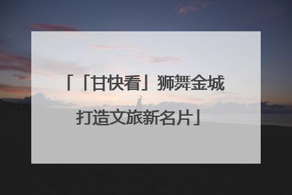 「甘快看」狮舞金城 打造文旅新名片