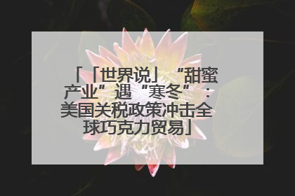 「世界说」“甜蜜产业”遇“寒冬”：美国关税政策冲击全球巧克力贸易