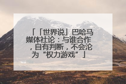 「世界说」巴哈马媒体社论：与谁合作，自有判断，不会沦为“权力游戏”