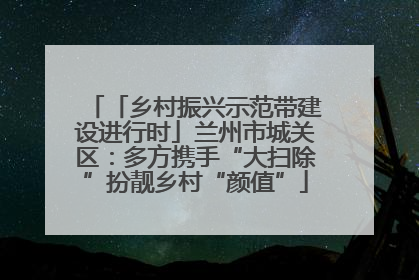 「乡村振兴示范带建设进行时」兰州市城关区：多方携手“大扫除”扮靓乡村“颜值”