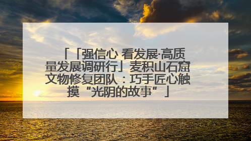 「强信心 看发展·高质量发展调研行」麦积山石窟文物修复团队：巧手匠心触摸“光阴的故事”