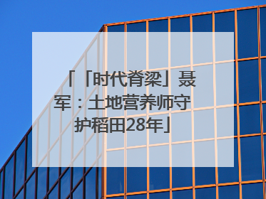 「时代脊梁」聂军：土地营养师守护稻田28年