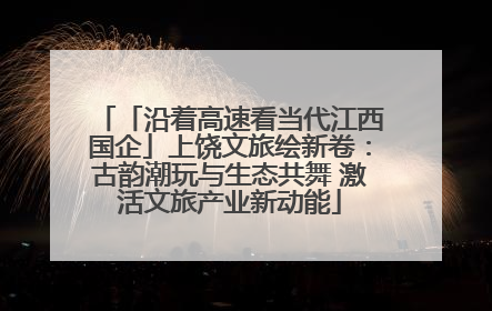 「沿着高速看当代江西国企」上饶文旅绘新卷：古韵潮玩与生态共舞 激活文旅产业新动能