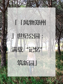 「风物郑州」世纪公园：满载“记忆”筑新园