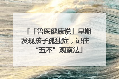 「鲁医健康说」早期发现孩子孤独症，记住“五不”观察法