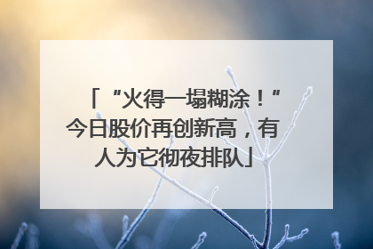 “火得一塌糊涂！”今日股价再创新高，有人为它彻夜排队