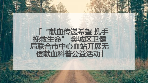 “献血传递希望 携手挽救生命” 樊城区卫健局联合市中心血站开展无偿献血科普公益活动