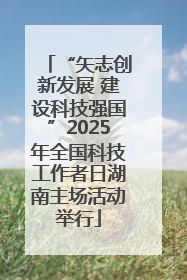 “矢志创新发展 建设科技强国”2025年全国科技工作者日湖南主场活动举行
