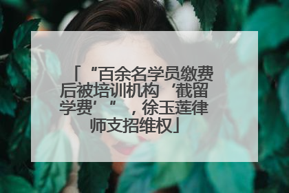 “百余名学员缴费后被培训机构‘截留学费’”，徐玉莲律师支招维权