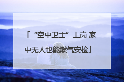 “空中卫士”上岗 家中无人也能燃气安检