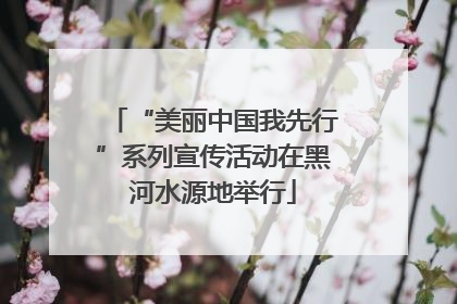 “美丽中国我先行”系列宣传活动在黑河水源地举行