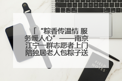 “粽香传温情 服务暖人心”——南京江宁一群志愿者上门陪独居老人包粽子送去节日的欢乐