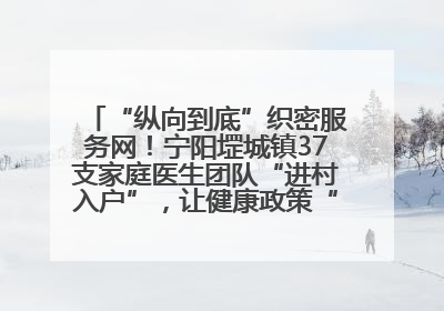 “纵向到底”织密服务网！宁阳堽城镇37支家庭医生团队“进村入户”，让健康政策“落地生根”