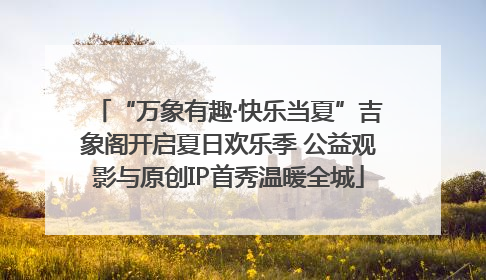 “万象有趣·快乐当夏”吉象阁开启夏日欢乐季 公益观影与原创IP首秀温暖全城
