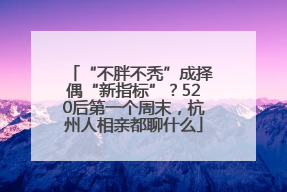 “不胖不秃”成择偶“新指标”？520后第一个周末，杭州人相亲都聊什么