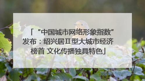 “中国城市网络形象指数”发布：绍兴居Ⅱ型大城市经济榜首 文化传播独具特色