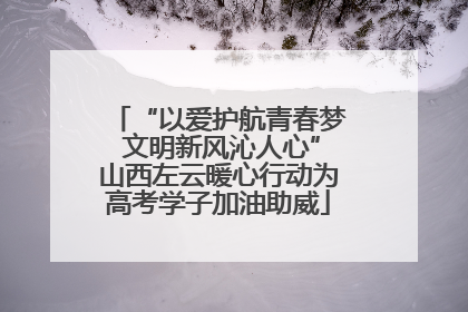 “以爱护航青春梦 文明新风沁人心”山西左云暖心行动为高考学子加油助威