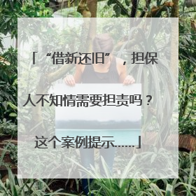 “借新还旧”，担保人不知情需要担责吗？这个案例提示……