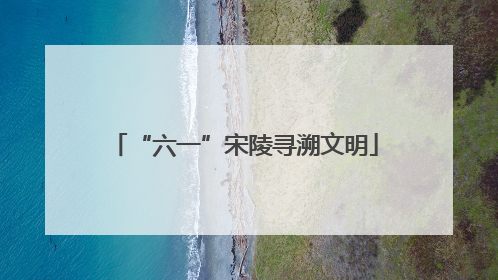 “六一”宋陵寻溯文明