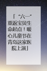 “六一”重返宝贝生命起点！暖心儿童节在青岛这家医院上演