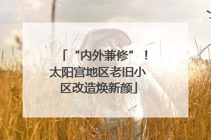 “内外兼修”！太阳宫地区老旧小区改造焕新颜