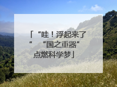 “哇！浮起来了” “国之重器”点燃科学梦