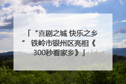 “喜剧之城 快乐之乡” 铁岭市银州区亮相《300秒看家乡》