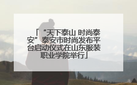 “天下泰山 时尚泰安”泰安市时尚发布平台启动仪式在山东服装职业学院举行
