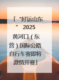 “好运山东” 2025 黄河口（东营）国际公路自行车赛即将激情开赛