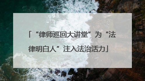 “律师巡回大讲堂”为“法律明白人”注入法治活力