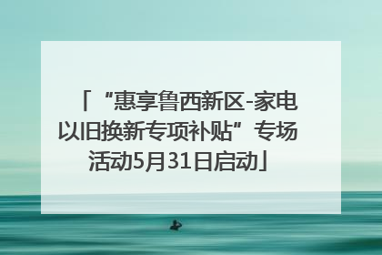 “惠享鲁西新区-家电以旧换新专项补贴”专场活动5月31日启动