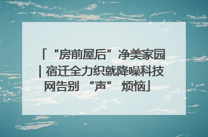 “房前屋后”净美家园｜宿迁全力织就降噪科技网告别 “声” 烦恼