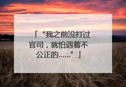 “我之前没打过官司，就怕遇着不公正的……”