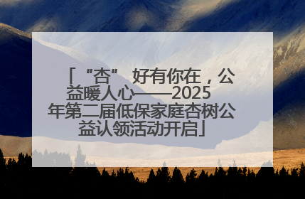 “杏” 好有你在，公益暖人心——2025 年第二届低保家庭杏树公益认领活动开启