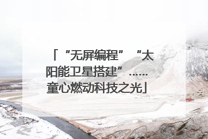 “无屏编程”“太阳能卫星搭建”……童心燃动科技之光