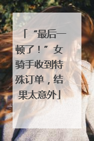 “最后一顿了！”女骑手收到特殊订单，结果太意外