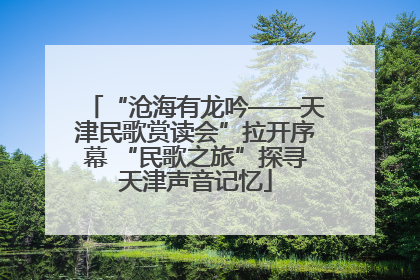 “沧海有龙吟——天津民歌赏读会”拉开序幕 “民歌之旅”探寻天津声音记忆
