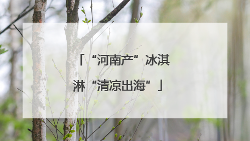 “河南产”冰淇淋“清凉出海”
