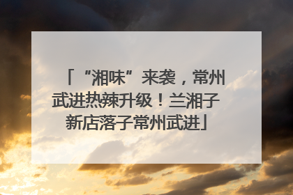 “湘味”来袭，常州武进热辣升级！兰湘子新店落子常州武进