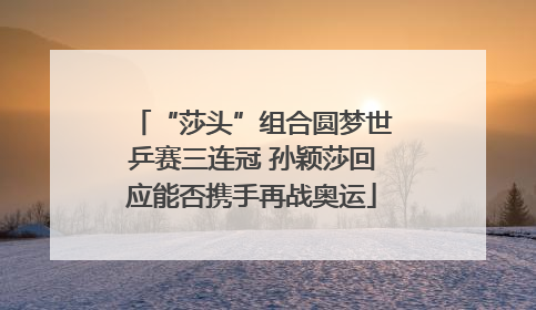 “莎头”组合圆梦世乒赛三连冠 孙颖莎回应能否携手再战奥运