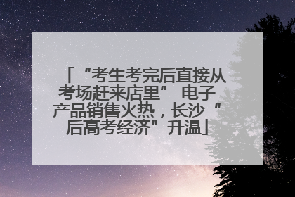 “考生考完后直接从考场赶来店里” 电子产品销售火热，长沙“后高考经济”升温