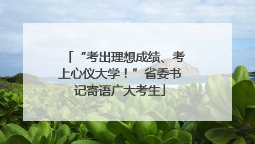 “考出理想成绩、考上心仪大学！”省委书记寄语广大考生