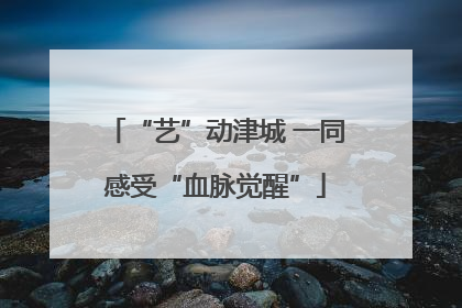 “艺”动津城 一同感受“血脉觉醒”