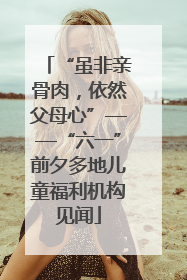 “虽非亲骨肉，依然父母心”——“六一”前夕多地儿童福利机构见闻