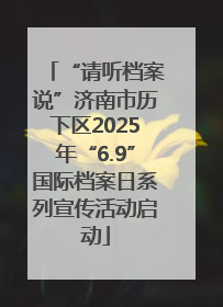 “请听档案说”济南市历下区2025年“6.9”国际档案日系列宣传活动启动