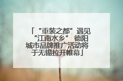 “重装之都”遇见“江南水乡” 德阳城市品牌推广活动将于无锡拉开帷幕