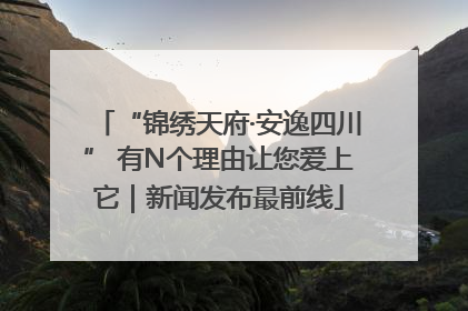 “锦绣天府·安逸四川” 有N个理由让您爱上它｜新闻发布最前线